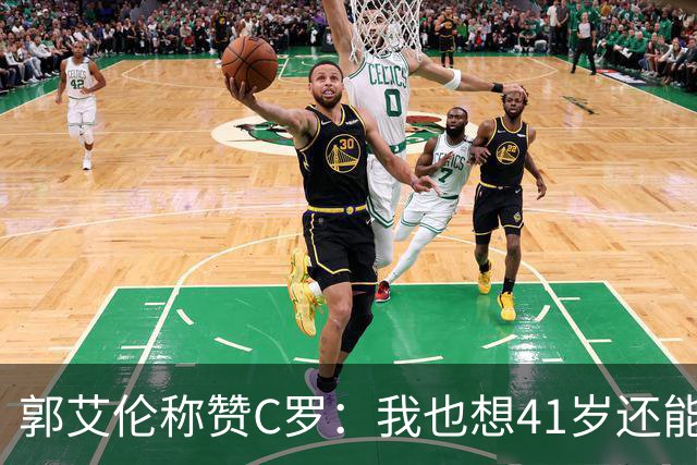 郭艾伦称赞C罗：我也想41岁还能打球让大家评判 挨骂也很幸福